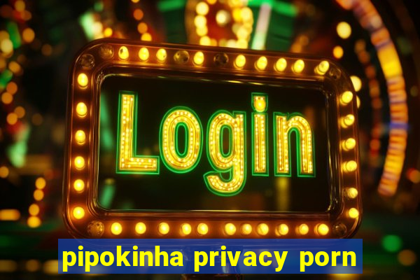 pipokinha privacy porn